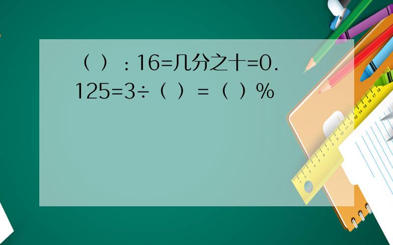 （ ）：16=几分之十=0.125=3÷（ ）＝（ ）%