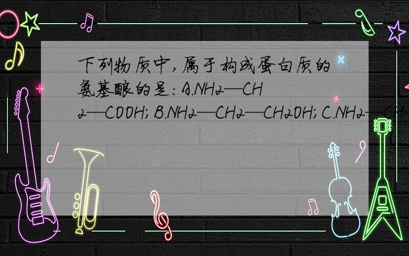 下列物质中,属于构成蛋白质的氨基酸的是：A.NH2—CH2—COOH；B.NH2—CH2—CH2OH；C.NH2—CH—（CH2）2—COON；D.HOOC—CH—CH2—COOH.下列物质中，属于构成蛋白质的氨基酸是：(要写原因)A.NH2-CH2-COOHB.NH2-