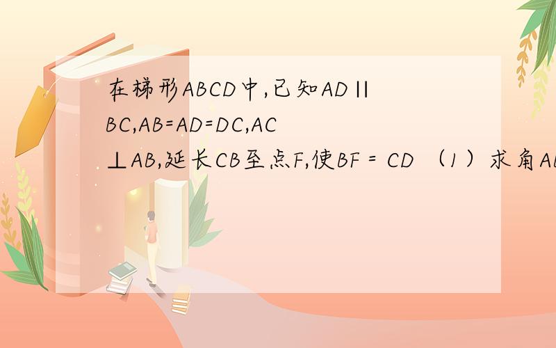 在梯形ABCD中,已知AD∥BC,AB=AD=DC,AC⊥AB,延长CB至点F,使BF＝CD （1）求角ABC的度数（2）证明；△CAF是等腰三角形
