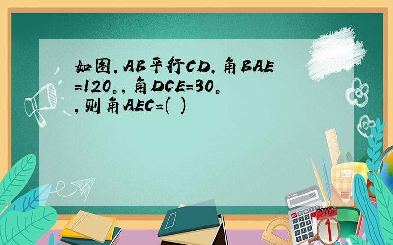 如图,AB平行CD,角BAE=120°,角DCE=30°,则角AEC=( )