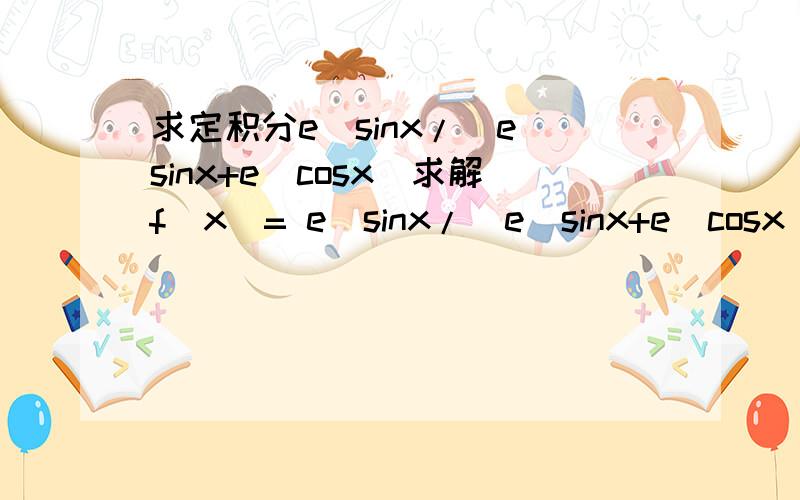 求定积分e^sinx/(e^sinx+e^cosx)求解f(x)= e^sinx/(e^sinx+e^cosx) 在(0,π/2)上的定积分我说的积分(0,π/2)就是从0积分到π/2
