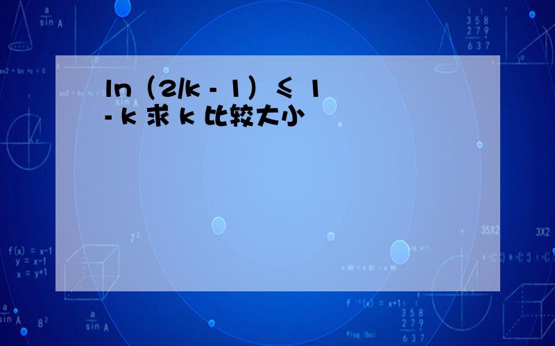 ln（2/k - 1）≤ 1- k 求 k 比较大小