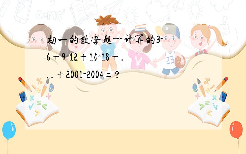 初一的数学题---计算的3-6+9-12+15-18+...+2001-2004=?