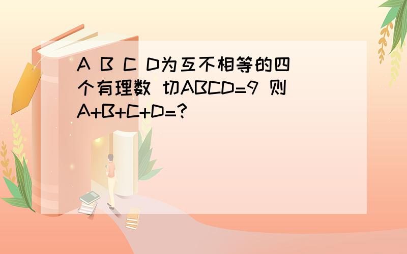 A B C D为互不相等的四个有理数 切ABCD=9 则A+B+C+D=?