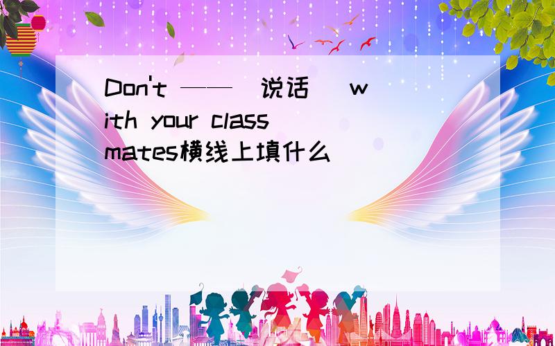 Don't ——（说话） with your classmates横线上填什么