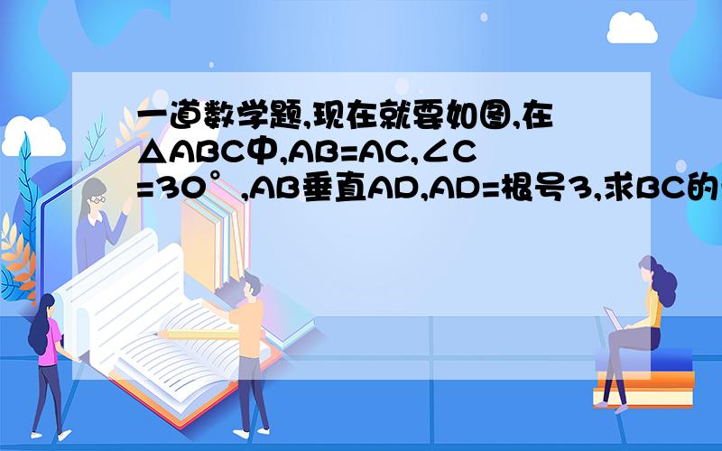 一道数学题,现在就要如图,在△ABC中,AB=AC,∠C=30°,AB垂直AD,AD=根号3,求BC的长.  图弄错了，B和C位置换一下