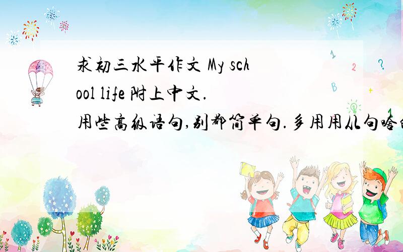 求初三水平作文 My school life 附上中文.用些高级语句,别都简单句.多用用从句啥的.有水平点滴.
