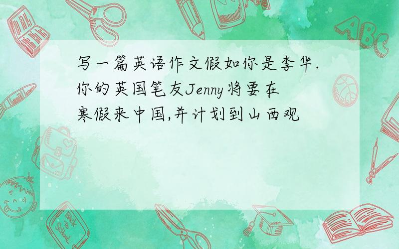写一篇英语作文假如你是李华.你的英国笔友Jenny将要在寒假来中国,并计划到山西观