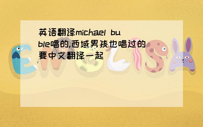 英语翻译michael buble唱的,西域男孩也唱过的要中文翻译一起