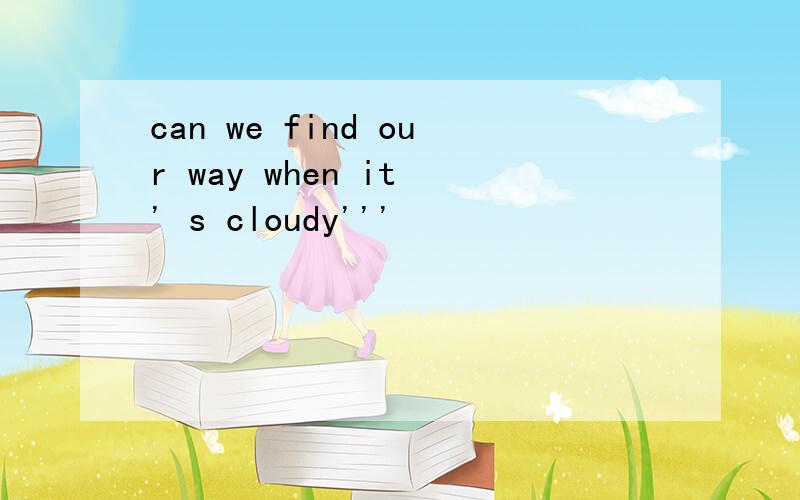 can we find our way when it ' s cloudy'''