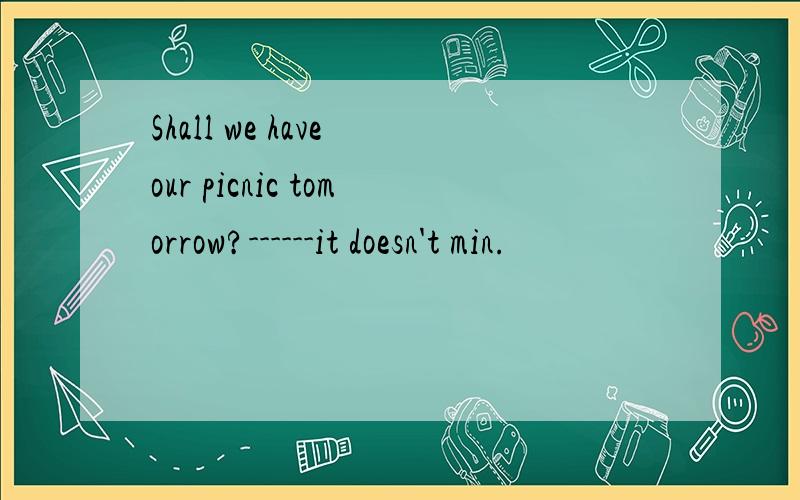 Shall we have our picnic tomorrow?------it doesn't min.