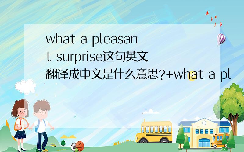 what a pleasant surprise这句英文翻译成中文是什么意思?+what a pl