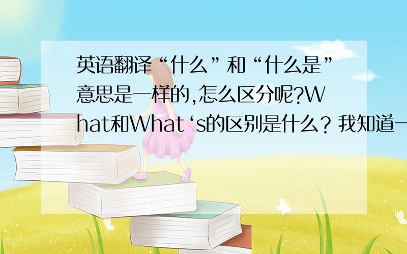 英语翻译“什么”和“什么是”意思是一样的,怎么区分呢?What和What‘s的区别是什么？我知道一个是“什么”，一个是“什么是”，但英语句子翻译到汉语里有些情况下“什么”和“什么是