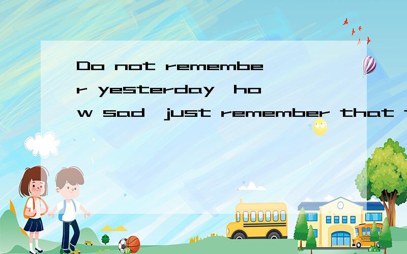 Do not remember yesterday,how sad,just remember that tomorrow should be very