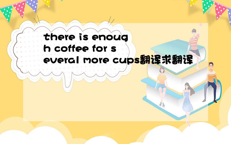 there is enough coffee for several more cups翻译求翻译