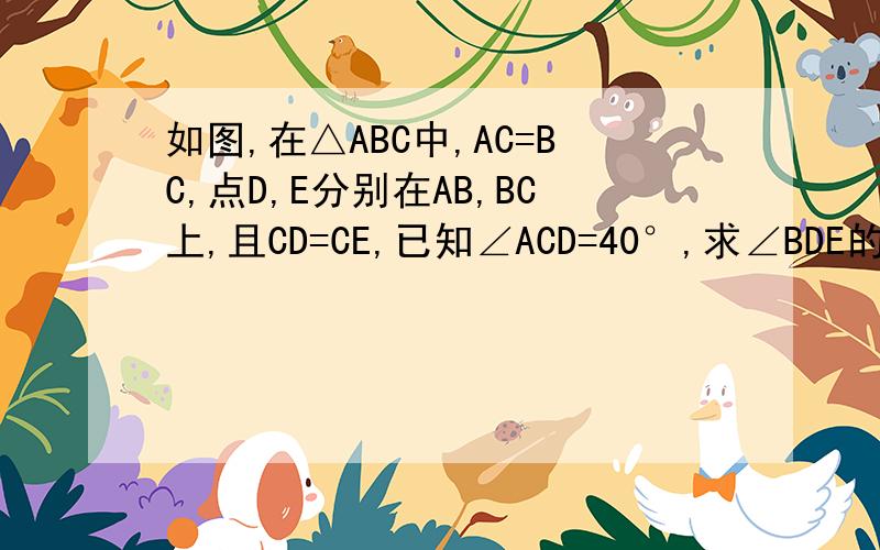 如图,在△ABC中,AC=BC,点D,E分别在AB,BC上,且CD=CE,已知∠ACD=40°,求∠BDE的度数.