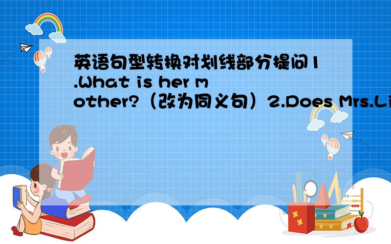 英语句型转换对划线部分提问1.What is her mother?（改为同义句）2.Does Mrs.Liu design cars?（做否定回答）3.She is a poliwoman.(改为复数形式）4.The young man is a math teacher.[就（a math teacher)提问]