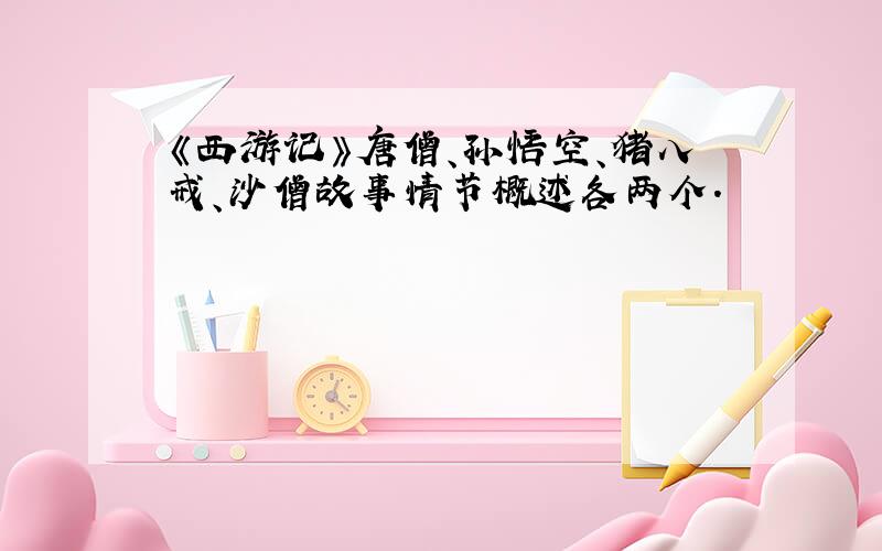 《西游记》唐僧、孙悟空、猪八戒、沙僧故事情节概述各两个.