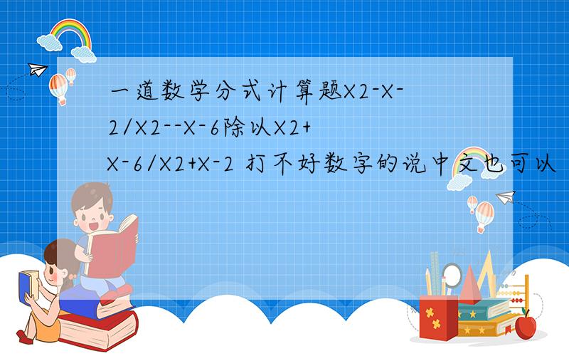 一道数学分式计算题X2-X-2/X2--X-6除以X2+X-6/X2+X-2 打不好数字的说中文也可以