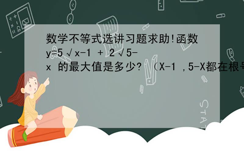数学不等式选讲习题求助!函数y=5√x-1 + 2√5-x 的最大值是多少? （X-1 ,5-X都在根号里）