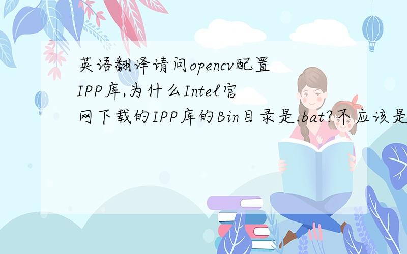 英语翻译请问opencv配置IPP库,为什么Intel官网下载的IPP库的Bin目录是.bat?不应该是.