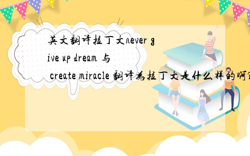 英文翻译拉丁文never give up dream 与 create miracle 翻译为拉丁文是什么样的啊?
