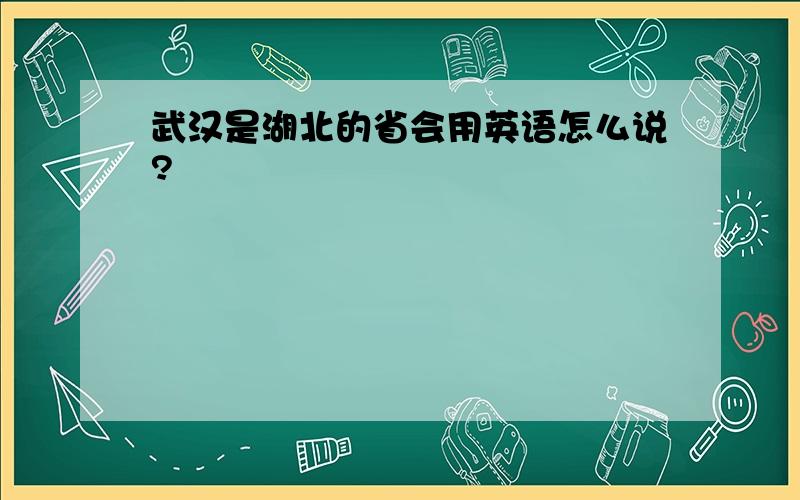 武汉是湖北的省会用英语怎么说?