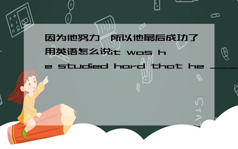 因为他努力,所以他最后成功了用英语怎么说it was he studied hard that he ____ ____ in the end