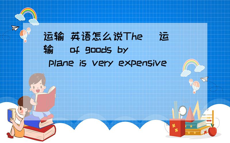运输 英语怎么说The (运输） of goods by plane is very expensive
