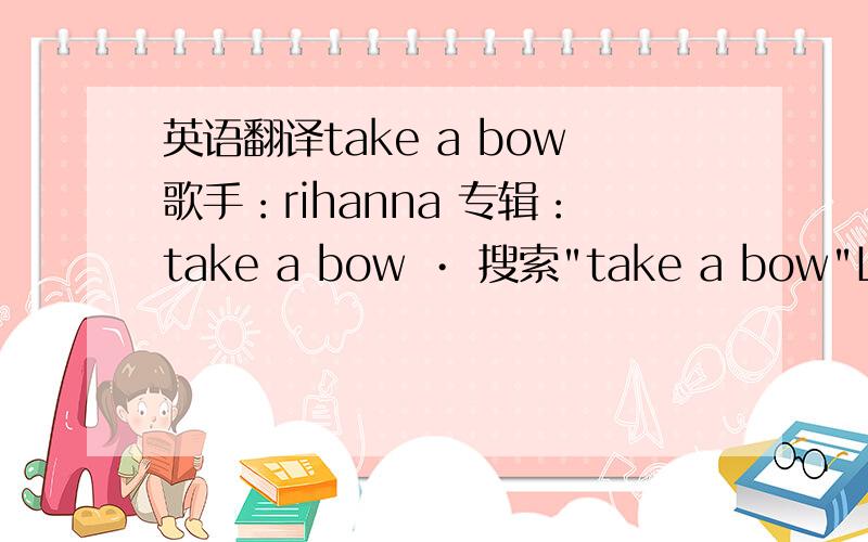 英语翻译take a bow歌手：rihanna 专辑：take a bow • 搜索