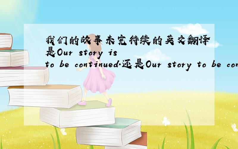 我们的故事未完待续的英文翻译是Our story is to be continued.还是Our story to be continued.要不要加be动词,为什麽?