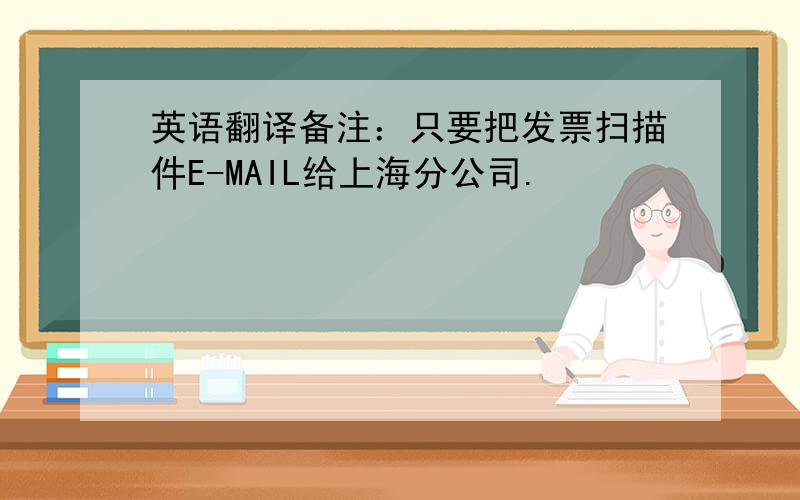 英语翻译备注：只要把发票扫描件E-MAIL给上海分公司.