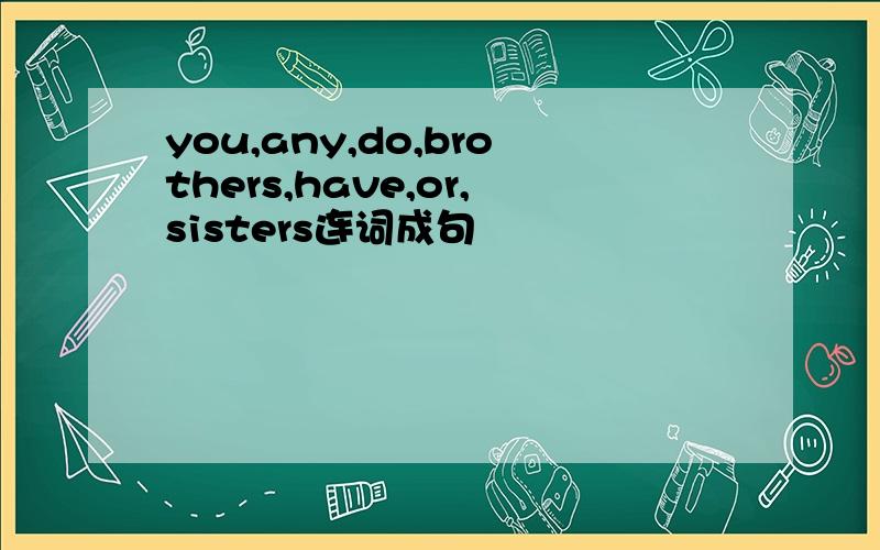 you,any,do,brothers,have,or,sisters连词成句