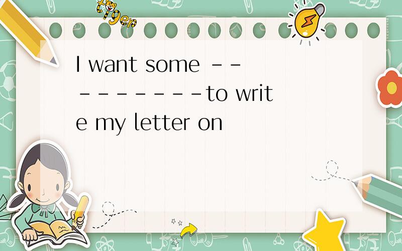 I want some ---------to write my letter on