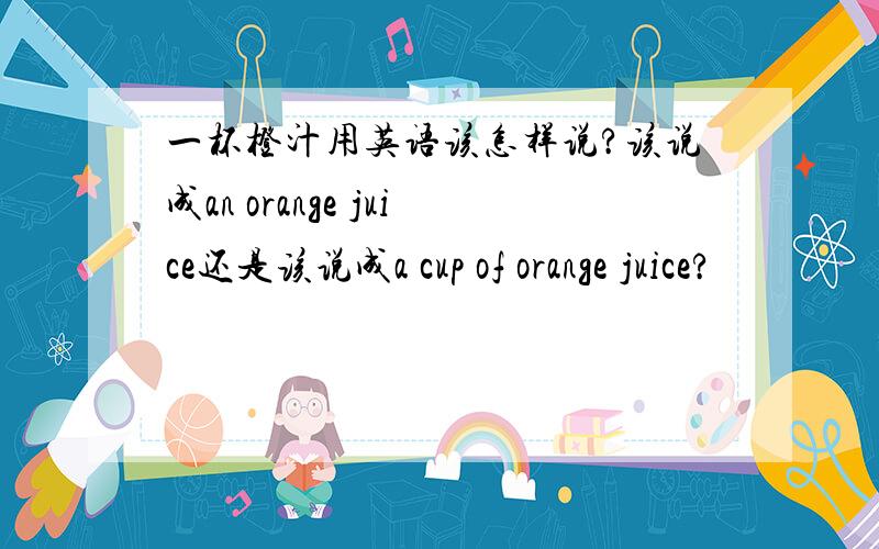 一杯橙汁用英语该怎样说?该说成an orange juice还是该说成a cup of orange juice?