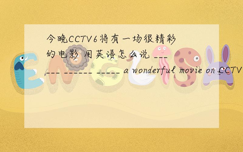 今晚CCTV6将有一场很精彩的电影 用英语怎么说 ______ ______ _____ a wonderful movie on CCTV6 tonight.