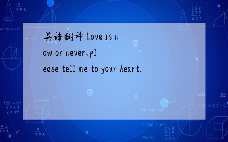 英语翻译 Love is now or never,please tell me to your heart.