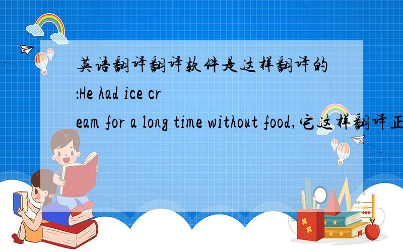 英语翻译翻译软件是这样翻译的：He had ice cream for a long time without food,它这样翻译正确吗?如果正确的话,请把语句中的主要语法给我稍加讲解.如果不正确又该怎样说?也给我讲讲、解释解释.如