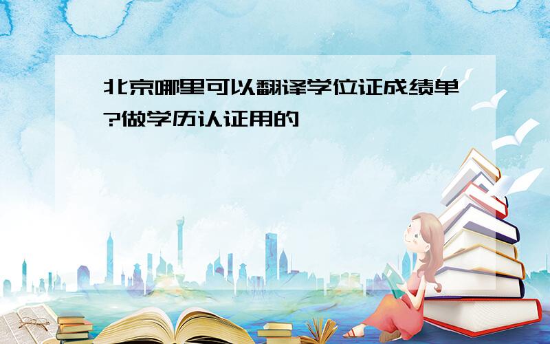 北京哪里可以翻译学位证成绩单?做学历认证用的