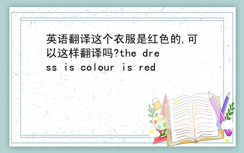 英语翻译这个衣服是红色的,可以这样翻译吗?the dress is colour is red
