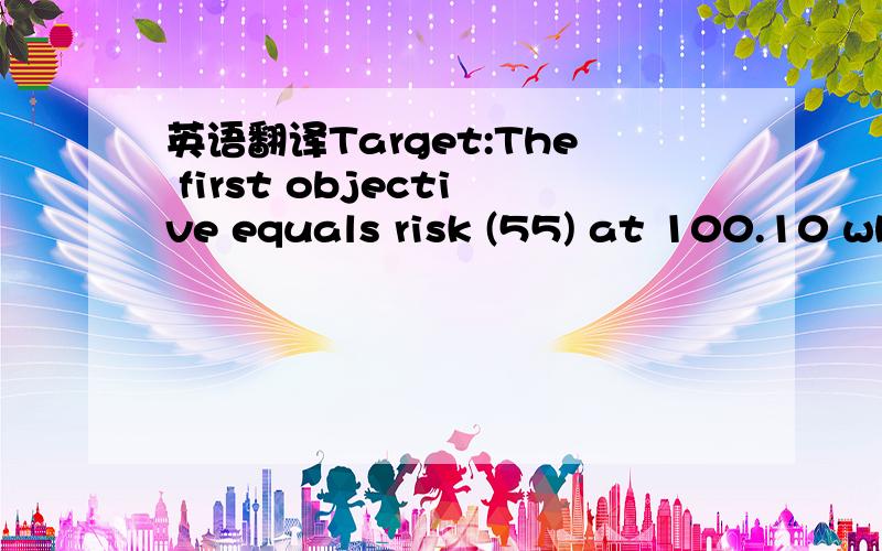 英语翻译Target:The first objective equals risk (55) at 100.10 while the second target will be 100.80.翻译机：目标：第一个目标等于风险（ 55 ）在100.10 ,而第二个目标将是100.80 .（不太明白） 求正确的翻译,