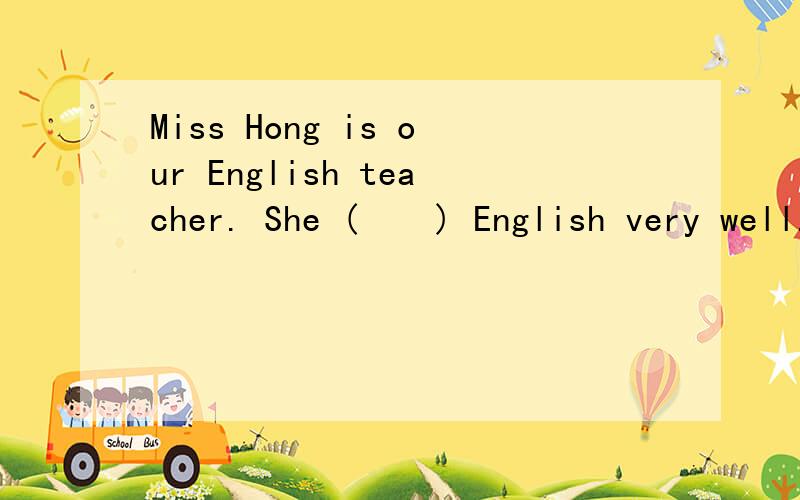 Miss Hong is our English teacher. She (    ) English very well.(   )内填空