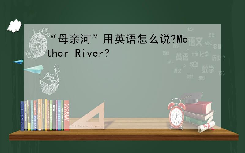 “母亲河”用英语怎么说?Mother River?