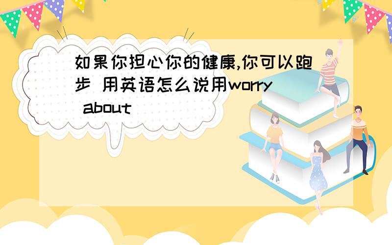 如果你担心你的健康,你可以跑步 用英语怎么说用worry about