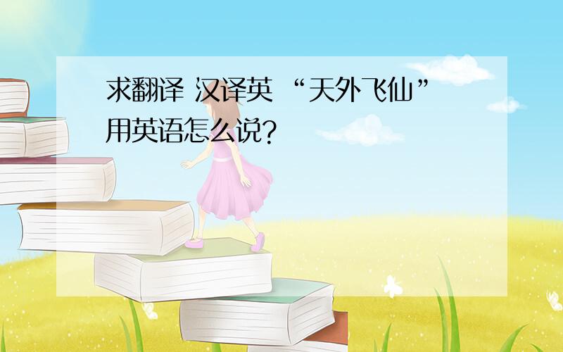 求翻译 汉译英 “天外飞仙”用英语怎么说?