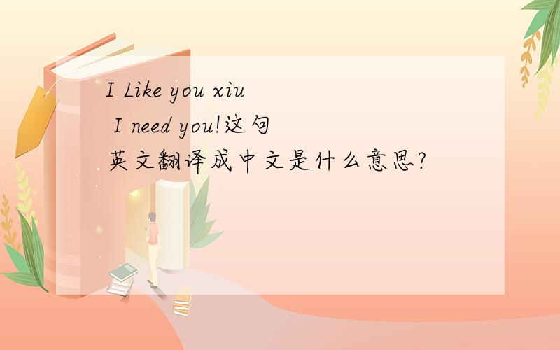 I Like you xiu I need you!这句英文翻译成中文是什么意思?