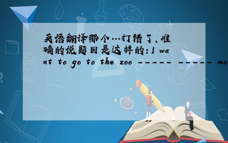 英语翻译那个...打错了，准确的说题目是这样的：I want to go to the zoo ----- ----- monkeys.