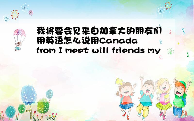 我将要会见来自加拿大的朋友们用英语怎么说用Canada from I meet will friends my