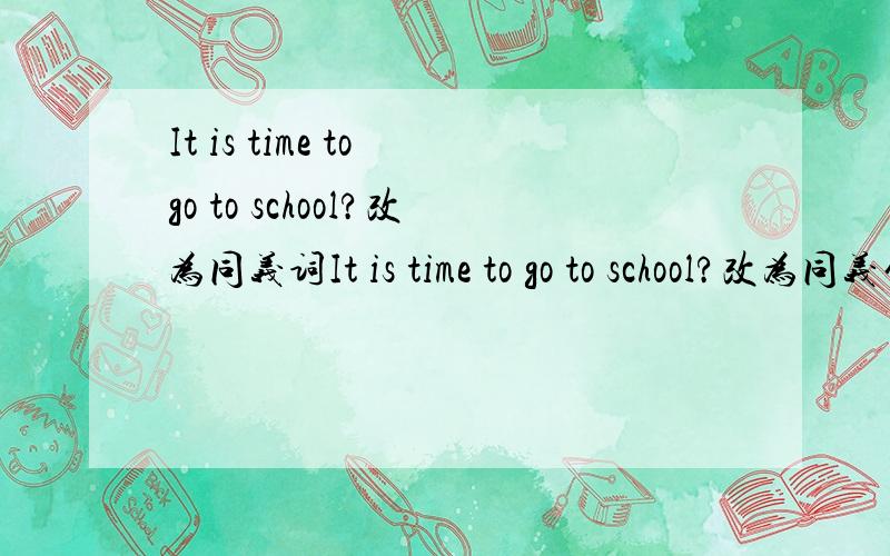 It is time to go to school?改为同义词It is time to go to school?改为同义句