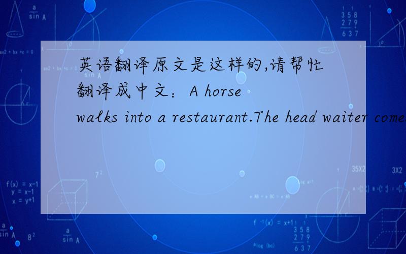 英语翻译原文是这样的,请帮忙翻译成中文：A horse walks into a restaurant.The head waiter comes up to him.